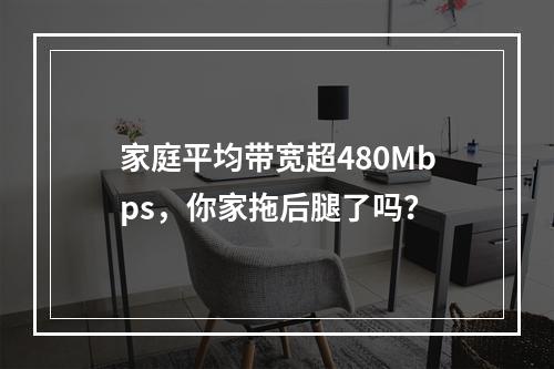 家庭平均带宽超480Mbps，你家拖后腿了吗？