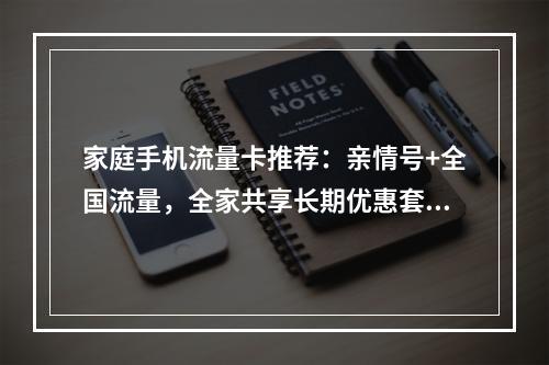 家庭手机流量卡推荐：亲情号+全国流量，全家共享长期优惠套餐