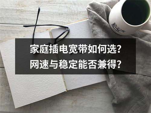 家庭插电宽带如何选？网速与稳定能否兼得？