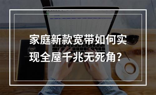 家庭新款宽带如何实现全屋千兆无死角？