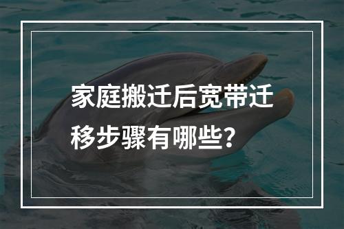 家庭搬迁后宽带迁移步骤有哪些？