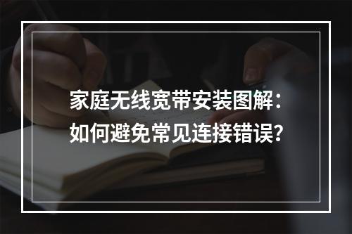 家庭无线宽带安装图解：如何避免常见连接错误？