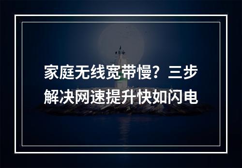 家庭无线宽带慢？三步解决网速提升快如闪电