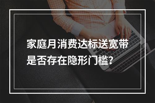 家庭月消费达标送宽带是否存在隐形门槛？