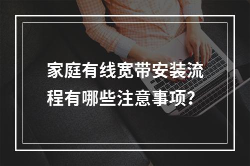 家庭有线宽带安装流程有哪些注意事项？