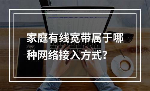 家庭有线宽带属于哪种网络接入方式？