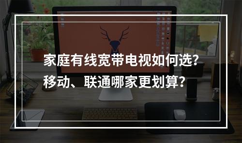 家庭有线宽带电视如何选？移动、联通哪家更划算？