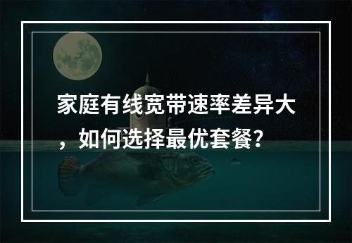 家庭有线宽带速率差异大，如何选择最优套餐？