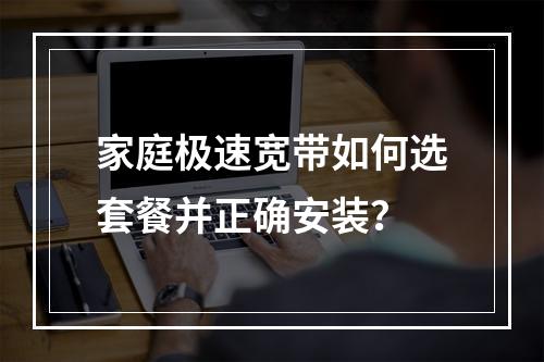 家庭极速宽带如何选套餐并正确安装？