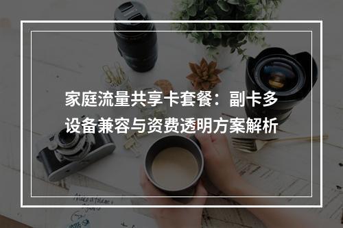 家庭流量共享卡套餐：副卡多设备兼容与资费透明方案解析