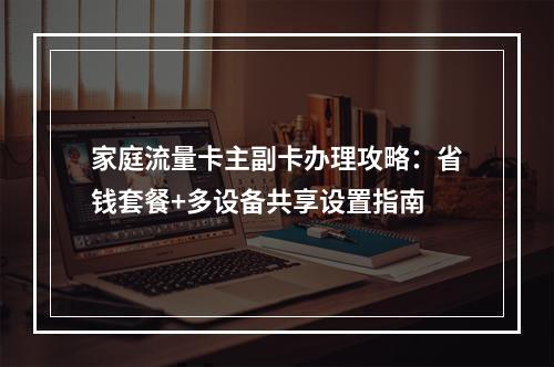 家庭流量卡主副卡办理攻略：省钱套餐+多设备共享设置指南