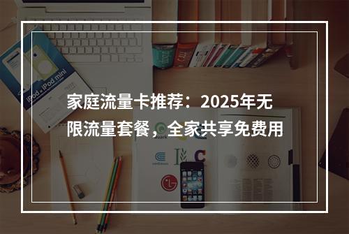 家庭流量卡推荐：2025年无限流量套餐，全家共享免费用