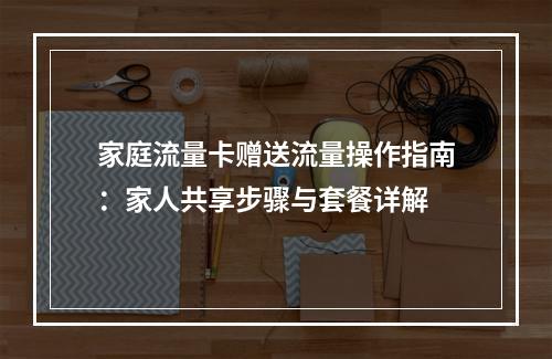 家庭流量卡赠送流量操作指南：家人共享步骤与套餐详解