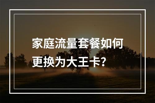 家庭流量套餐如何更换为大王卡？