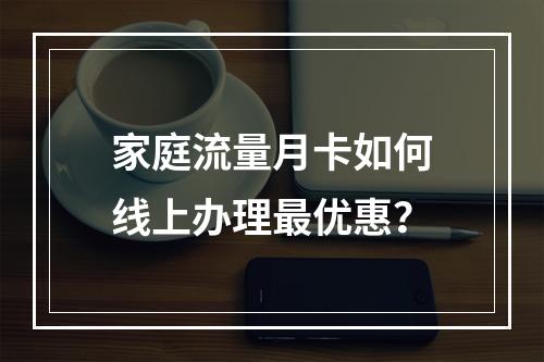 家庭流量月卡如何线上办理最优惠？