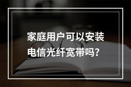 家庭用户可以安装电信光纤宽带吗？