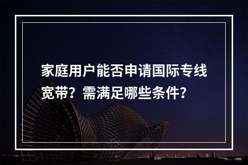家庭用户能否申请国际专线宽带？需满足哪些条件？