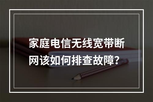 家庭电信无线宽带断网该如何排查故障？