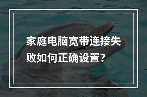 家庭电脑宽带连接失败如何正确设置？