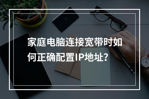 家庭电脑连接宽带时如何正确配置IP地址？