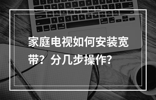 家庭电视如何安装宽带？分几步操作？