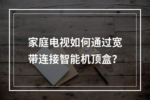 家庭电视如何通过宽带连接智能机顶盒？