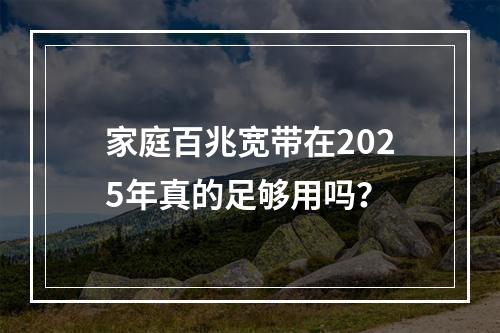 家庭百兆宽带在2025年真的足够用吗？