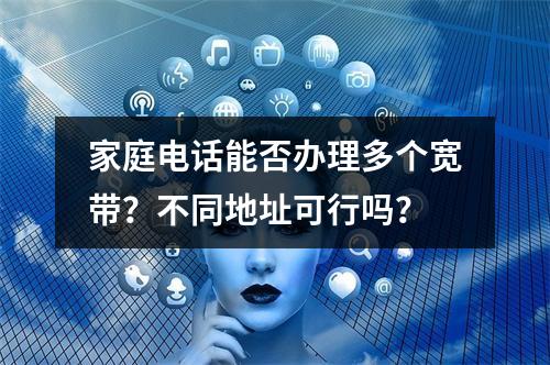 家庭电话能否办理多个宽带？不同地址可行吗？