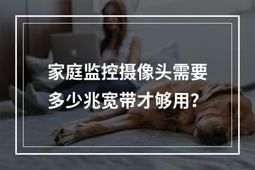 家庭监控摄像头需要多少兆宽带才够用？