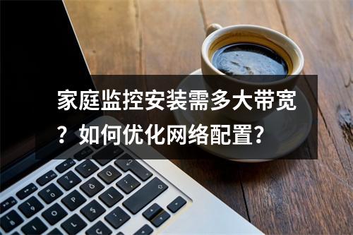 家庭监控安装需多大带宽？如何优化网络配置？