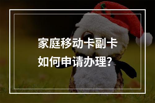 家庭移动卡副卡如何申请办理？