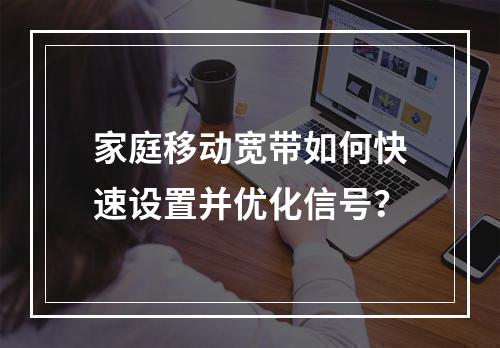 家庭移动宽带如何快速设置并优化信号？