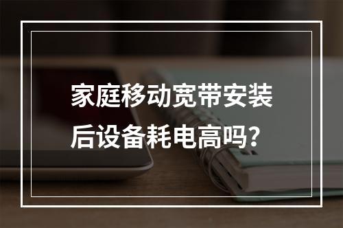 家庭移动宽带安装后设备耗电高吗？