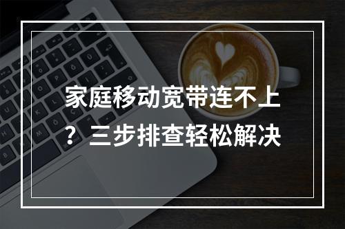 家庭移动宽带连不上？三步排查轻松解决