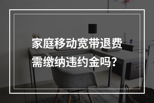家庭移动宽带退费需缴纳违约金吗？