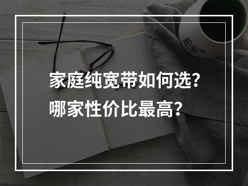 家庭纯宽带如何选？哪家性价比最高？