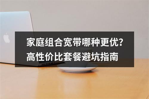 家庭组合宽带哪种更优？高性价比套餐避坑指南