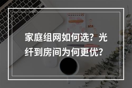 家庭组网如何选？光纤到房间为何更优？