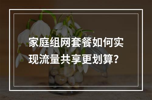 家庭组网套餐如何实现流量共享更划算？