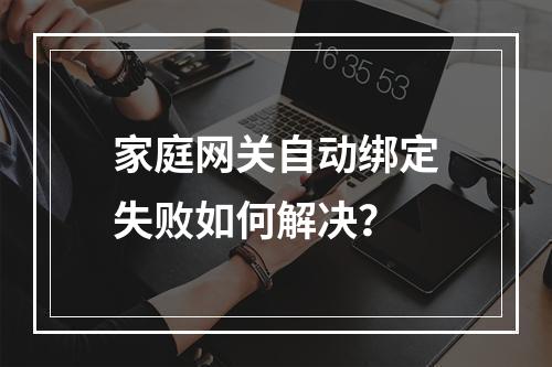 家庭网关自动绑定失败如何解决？