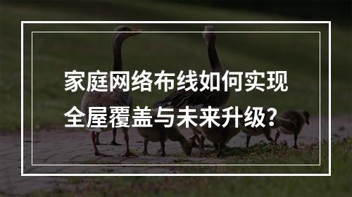 家庭网络布线如何实现全屋覆盖与未来升级？
