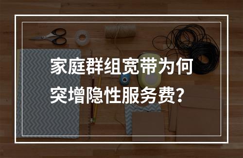 家庭群组宽带为何突增隐性服务费？