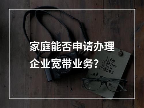 家庭能否申请办理企业宽带业务？