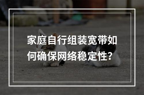 家庭自行组装宽带如何确保网络稳定性？