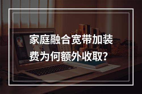 家庭融合宽带加装费为何额外收取？