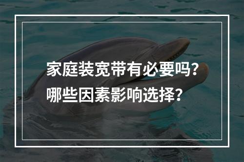 家庭装宽带有必要吗？哪些因素影响选择？
