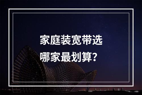 家庭装宽带选哪家最划算？