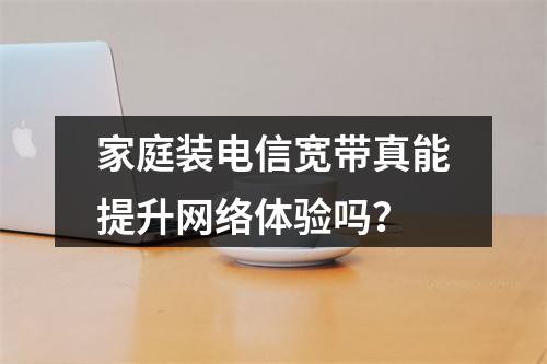 家庭装电信宽带真能提升网络体验吗？