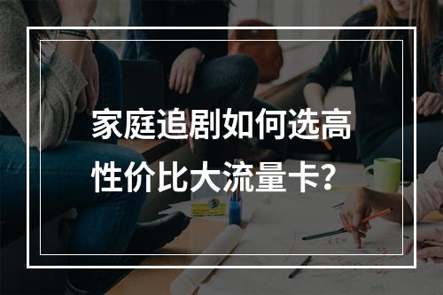 家庭追剧如何选高性价比大流量卡？