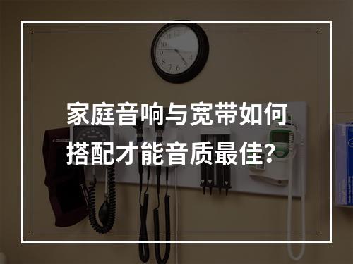 家庭音响与宽带如何搭配才能音质最佳？